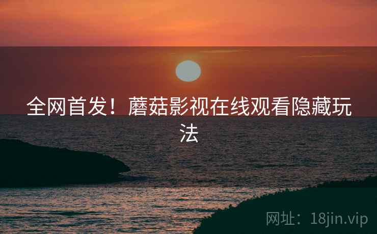 全网首发！蘑菇影视在线观看隐藏玩法