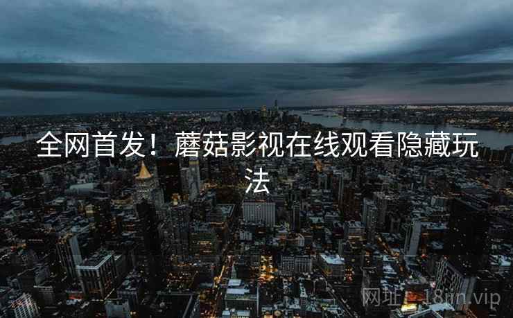 全网首发！蘑菇影视在线观看隐藏玩法