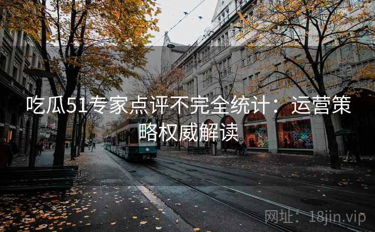 吃瓜51专家点评不完全统计：运营策略权威解读