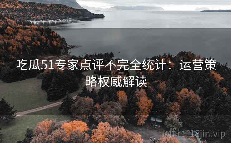 吃瓜51专家点评不完全统计：运营策略权威解读