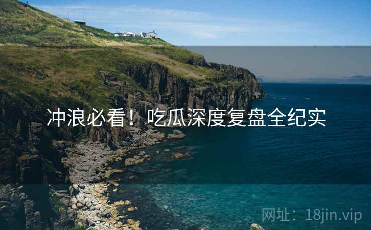冲浪必看！吃瓜深度复盘全纪实