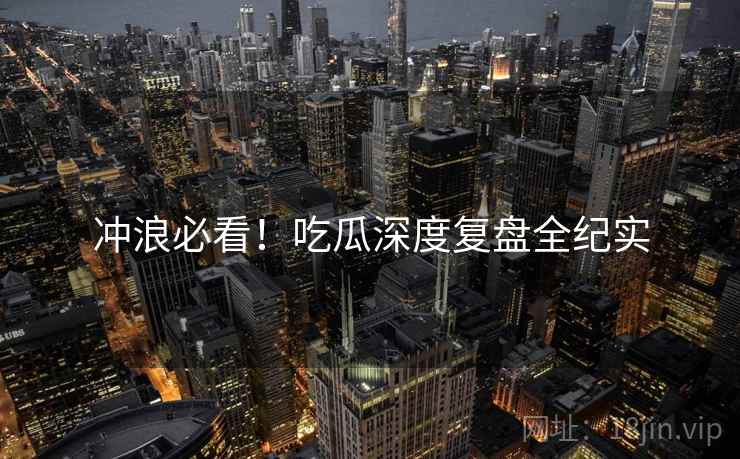 冲浪必看！吃瓜深度复盘全纪实
