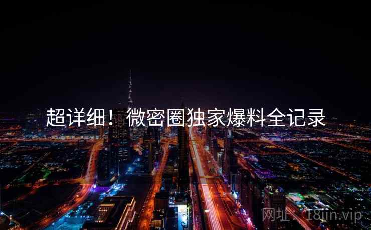超详细！微密圈独家爆料全记录