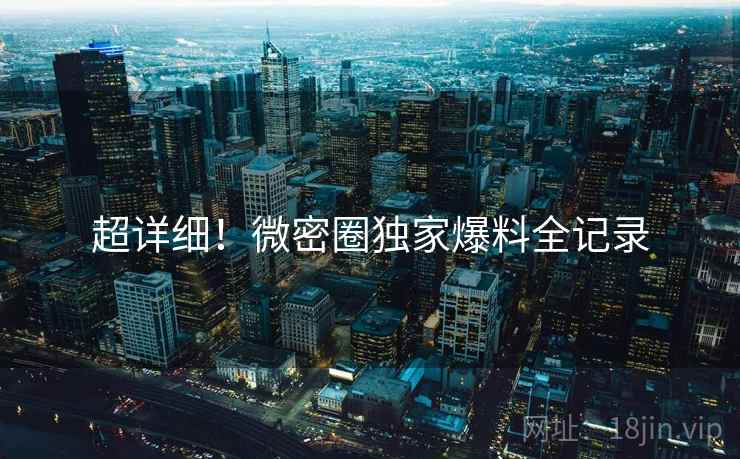 超详细！微密圈独家爆料全记录
