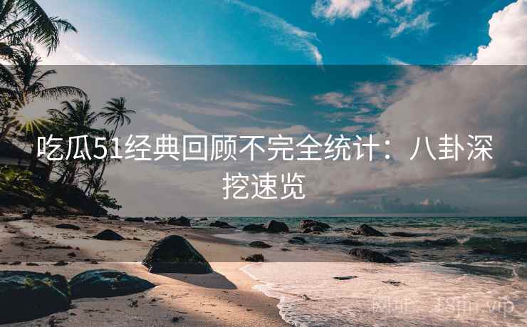 吃瓜51经典回顾不完全统计：八卦深挖速览