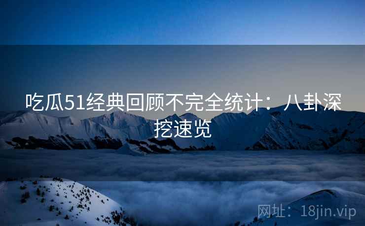 吃瓜51经典回顾不完全统计：八卦深挖速览