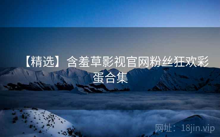 【精选】含羞草影视官网粉丝狂欢彩蛋合集