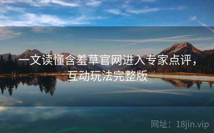 一文读懂含羞草官网进入专家点评，互动玩法完整版