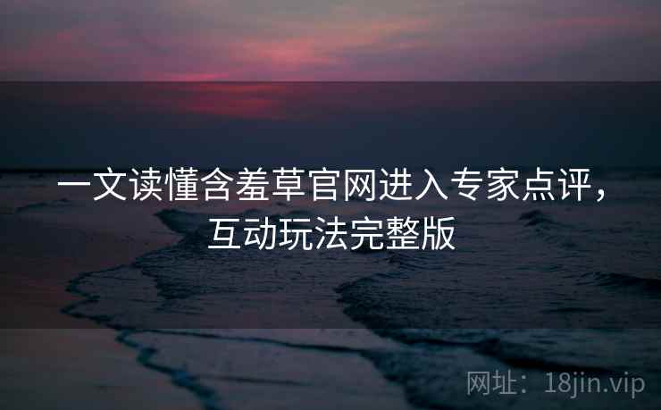 一文读懂含羞草官网进入专家点评，互动玩法完整版