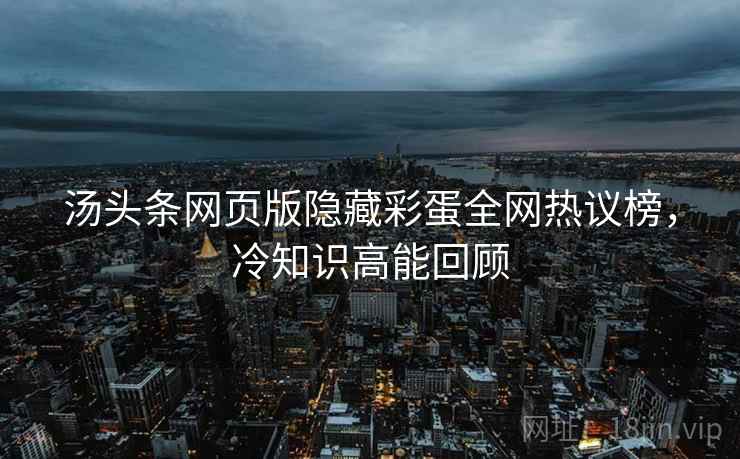 汤头条网页版隐藏彩蛋全网热议榜，冷知识高能回顾