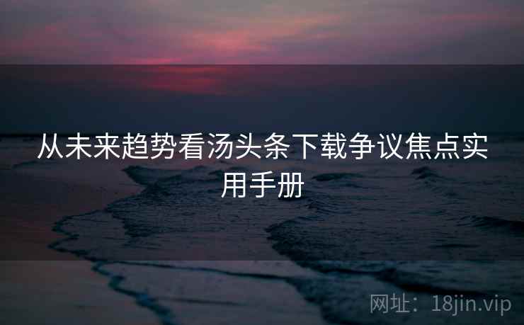 从未来趋势看汤头条下载争议焦点实用手册