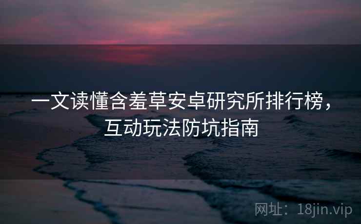 一文读懂含羞草安卓研究所排行榜，互动玩法防坑指南