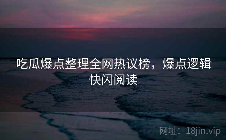 吃瓜爆点整理全网热议榜，爆点逻辑快闪阅读