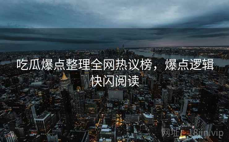吃瓜爆点整理全网热议榜，爆点逻辑快闪阅读