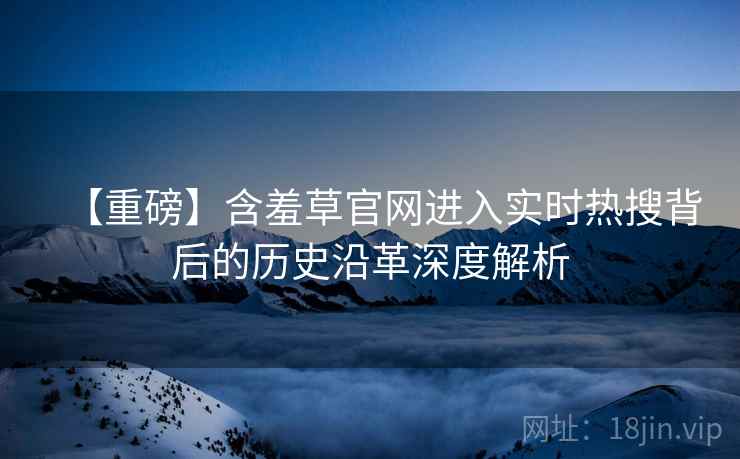 【重磅】含羞草官网进入实时热搜背后的历史沿革深度解析