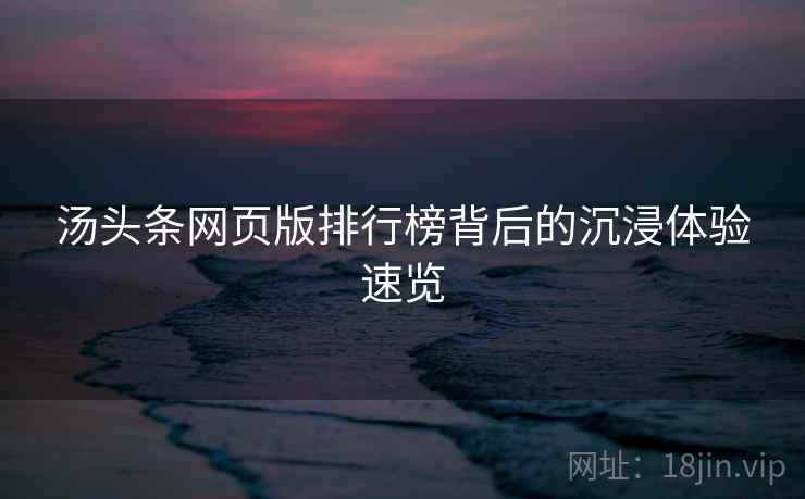 汤头条网页版排行榜背后的沉浸体验速览