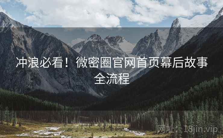 冲浪必看！微密圈官网首页幕后故事全流程