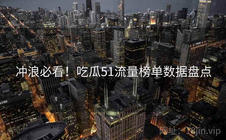 冲浪必看！吃瓜51流量榜单数据盘点