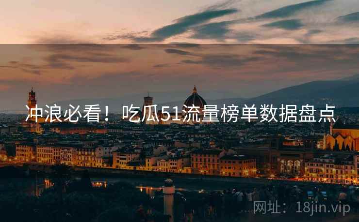 冲浪必看！吃瓜51流量榜单数据盘点