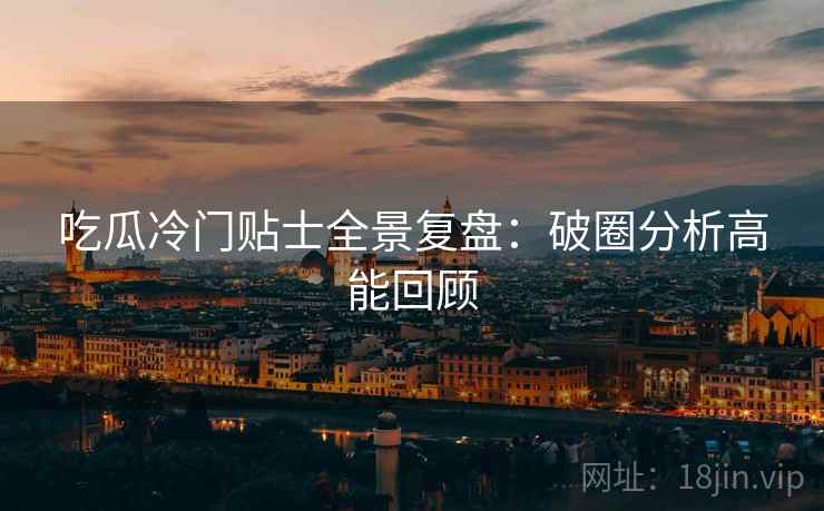 吃瓜冷门贴士全景复盘：破圈分析高能回顾