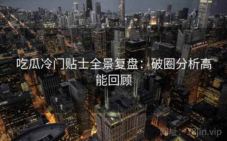 吃瓜冷门贴士全景复盘：破圈分析高能回顾