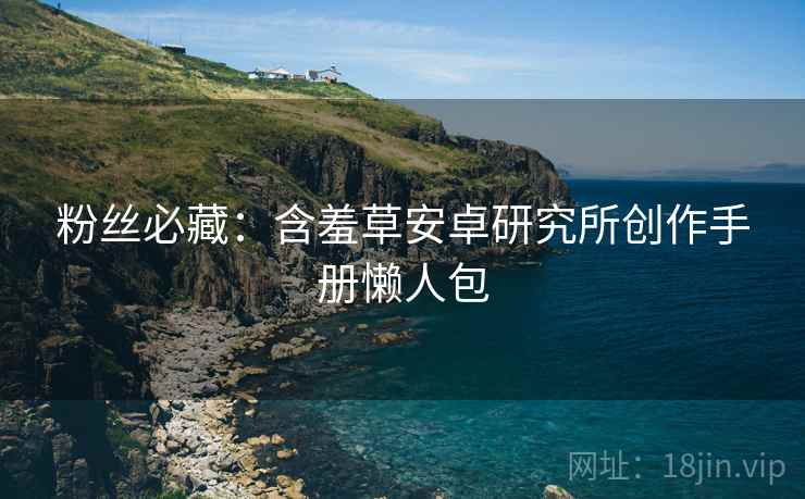 粉丝必藏：含羞草安卓研究所创作手册懒人包