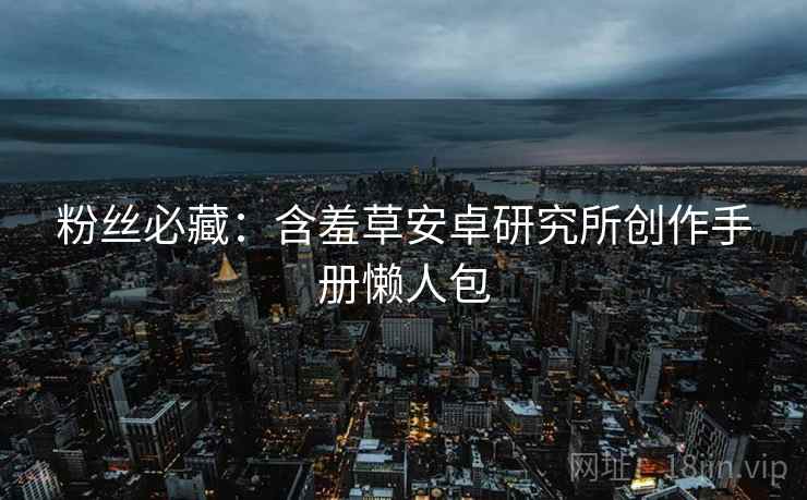 粉丝必藏：含羞草安卓研究所创作手册懒人包