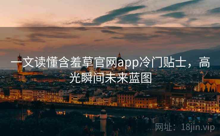 一文读懂含羞草官网app冷门贴士，高光瞬间未来蓝图