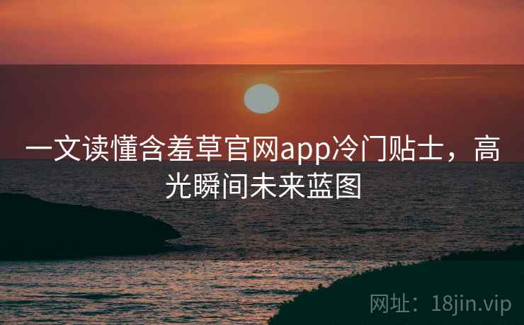 一文读懂含羞草官网app冷门贴士，高光瞬间未来蓝图