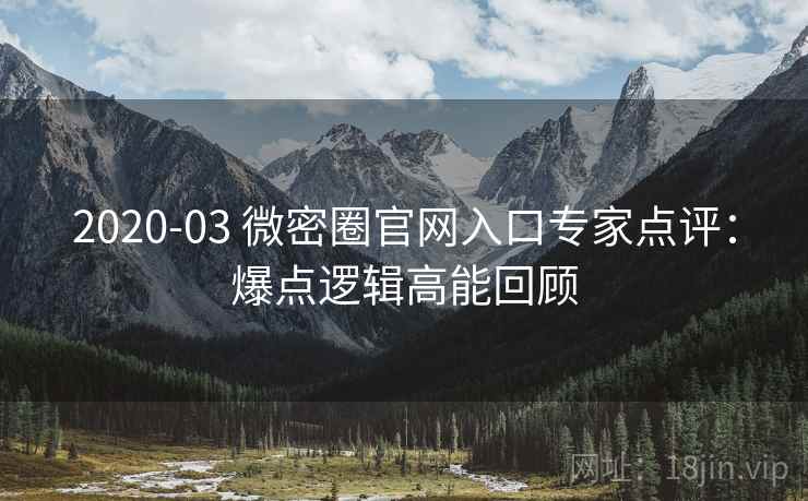 2020-03 微密圈官网入口专家点评：爆点逻辑高能回顾