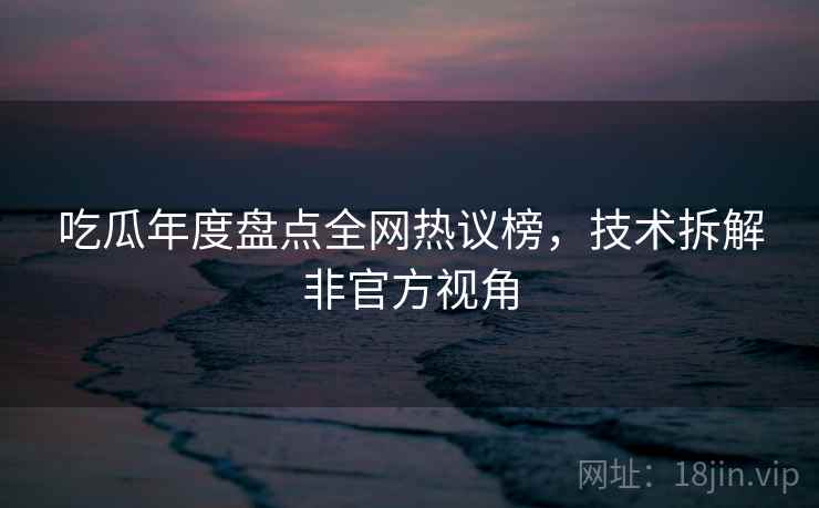 吃瓜年度盘点全网热议榜，技术拆解非官方视角