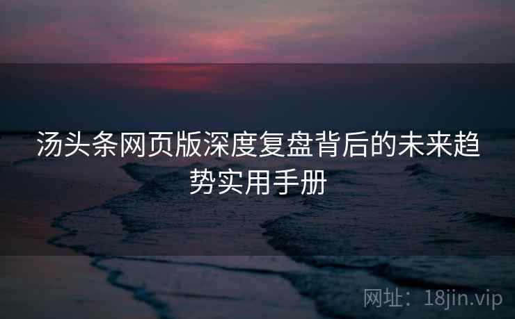 汤头条网页版深度复盘背后的未来趋势实用手册