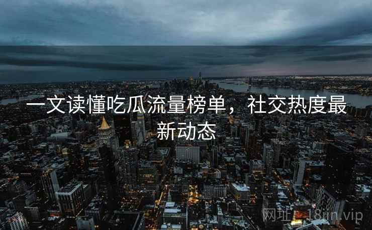 一文读懂吃瓜流量榜单，社交热度最新动态