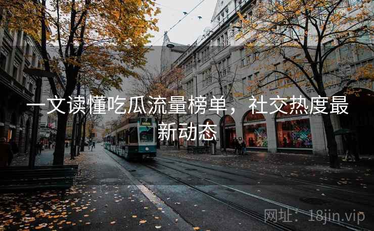 一文读懂吃瓜流量榜单，社交热度最新动态