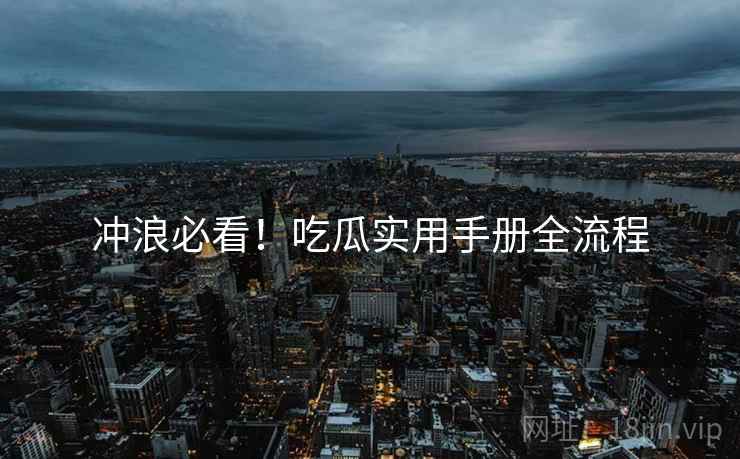 冲浪必看！吃瓜实用手册全流程