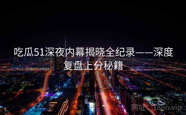 吃瓜51深夜内幕揭晓全纪录——深度复盘上分秘籍