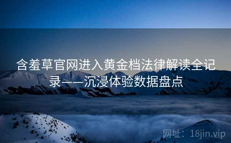 含羞草官网进入黄金档法律解读全记录——沉浸体验数据盘点