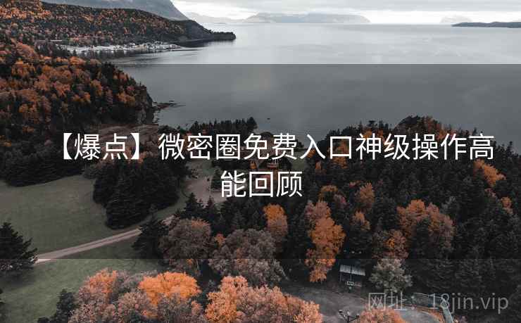 【爆点】微密圈免费入口神级操作高能回顾