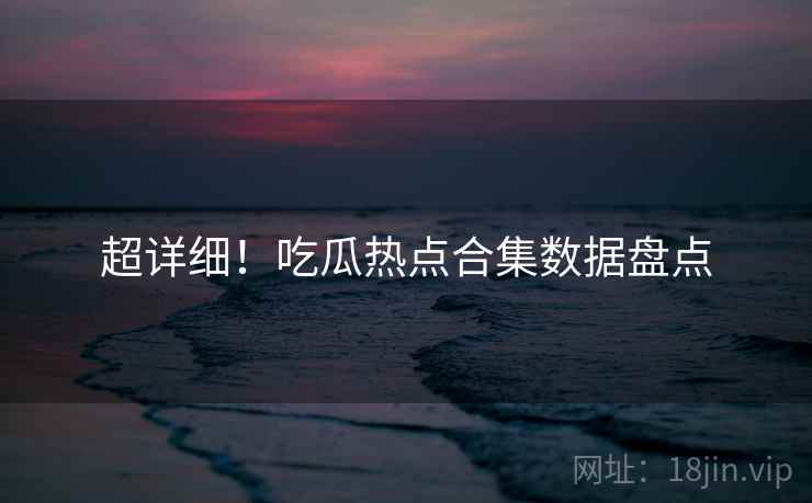 超详细！吃瓜热点合集数据盘点