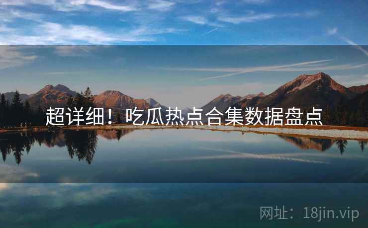 超详细！吃瓜热点合集数据盘点