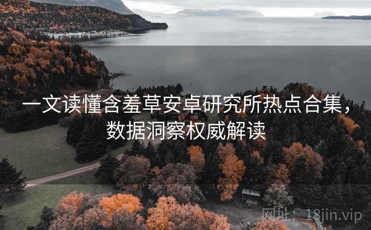 一文读懂含羞草安卓研究所热点合集，数据洞察权威解读