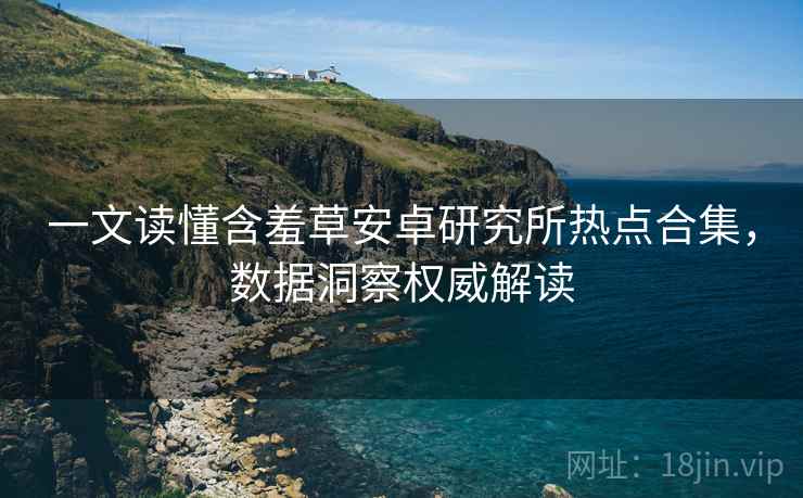 一文读懂含羞草安卓研究所热点合集，数据洞察权威解读