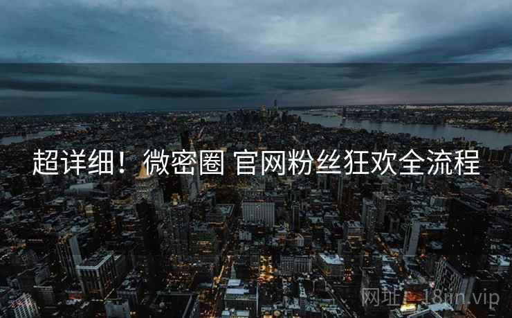 超详细！微密圈 官网粉丝狂欢全流程