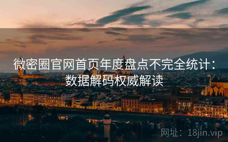 微密圈官网首页年度盘点不完全统计：数据解码权威解读