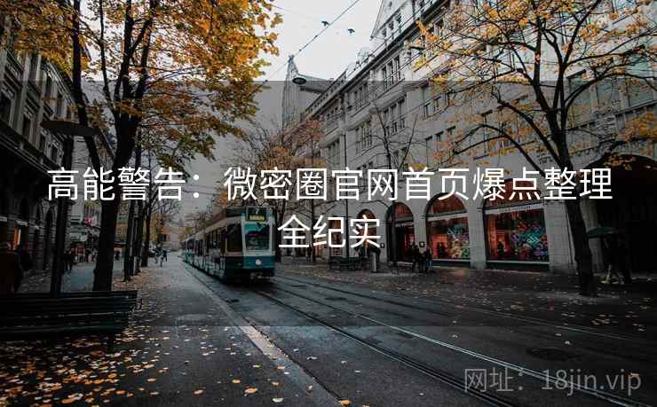高能警告：微密圈官网首页爆点整理全纪实