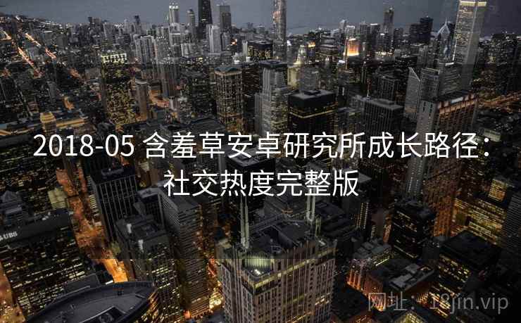 2018-05 含羞草安卓研究所成长路径：社交热度完整版