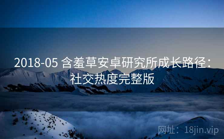 2018-05 含羞草安卓研究所成长路径：社交热度完整版