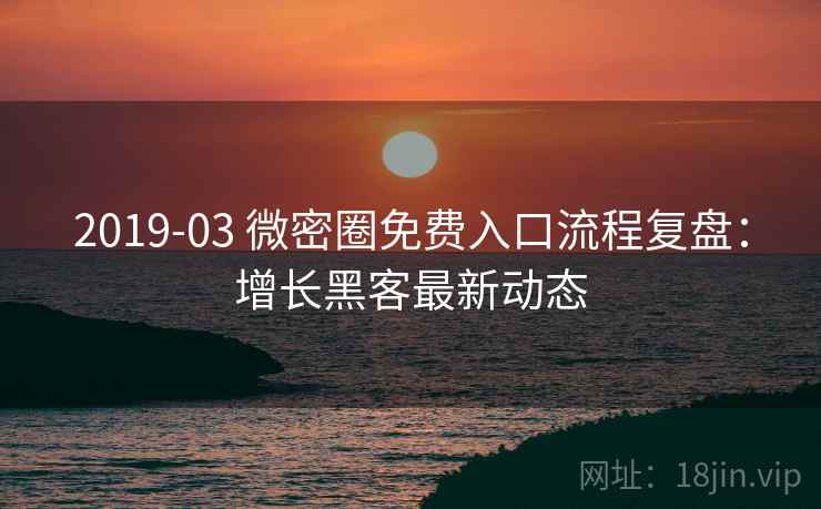2019-03 微密圈免费入口流程复盘：增长黑客最新动态