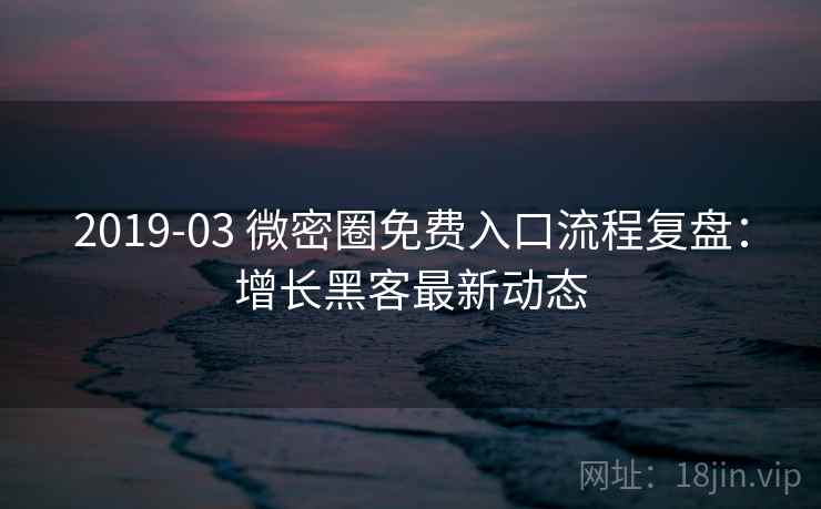 2019-03 微密圈免费入口流程复盘：增长黑客最新动态