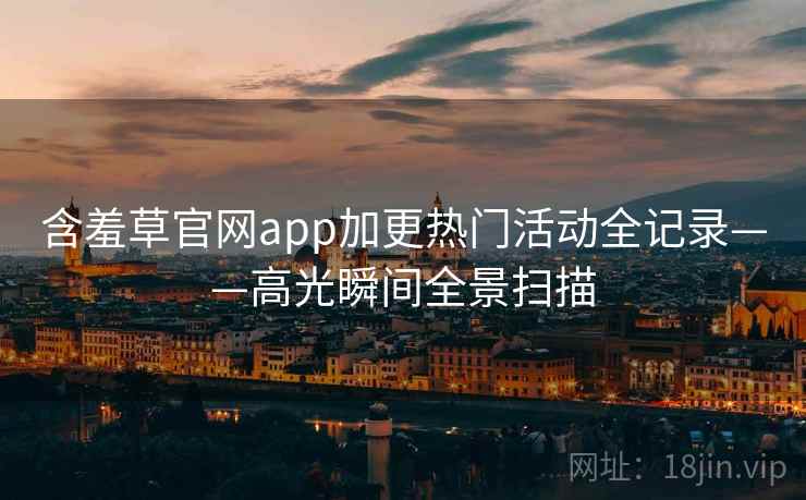含羞草官网app加更热门活动全记录——高光瞬间全景扫描
